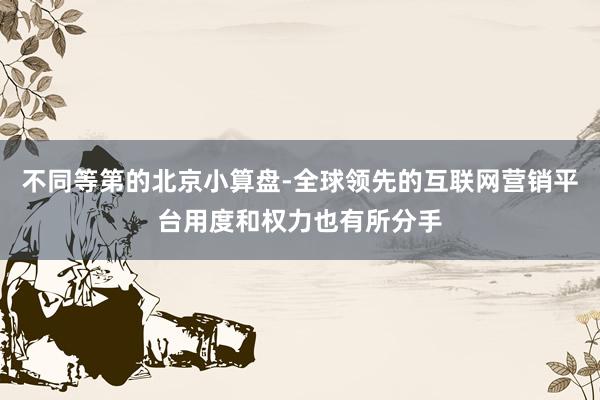 不同等第的北京小算盘-全球领先的互联网营销平台用度和权力也有所分手